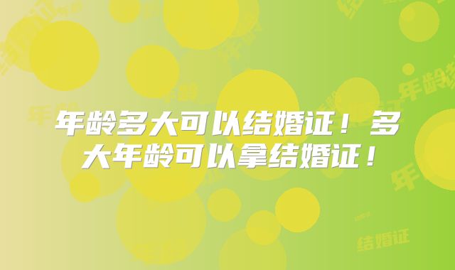年龄多大可以结婚证!多大年龄可以拿结婚证!