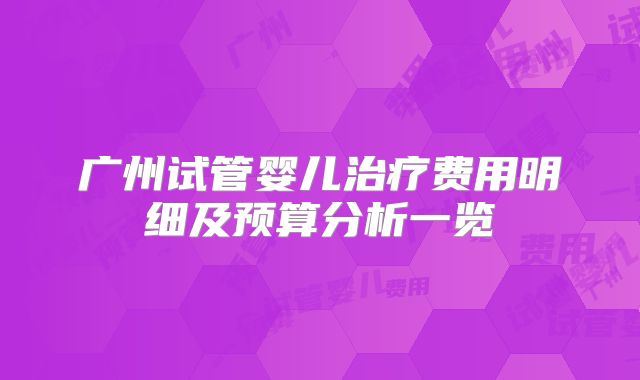 广州试管婴儿治疗费用明细及预算分析一览