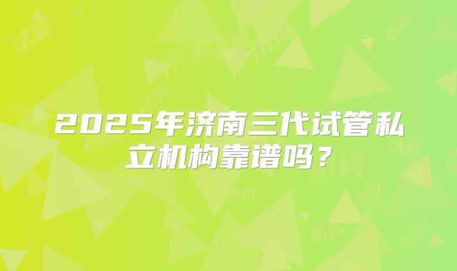 2025年济南三代试管私立机构靠谱吗？