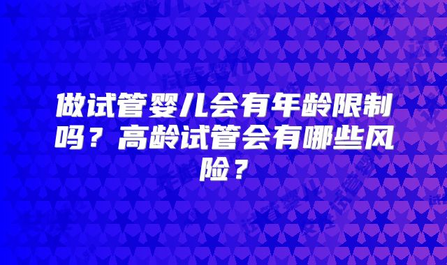 做试管婴儿会有年龄限制吗？高龄试管会有哪些风险？