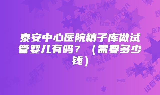 泰安中心医院精子库做试管婴儿有吗？（需要多少钱）