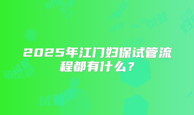 2025年江门妇保试管流程都有什么？