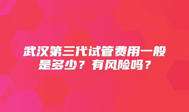 武汉第三代试管费用一般是多少?有风险吗?