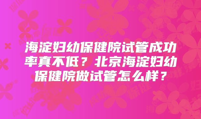 海淀妇幼保健院试管成功率真不低？北京海淀妇幼保健院做试管怎么样？
