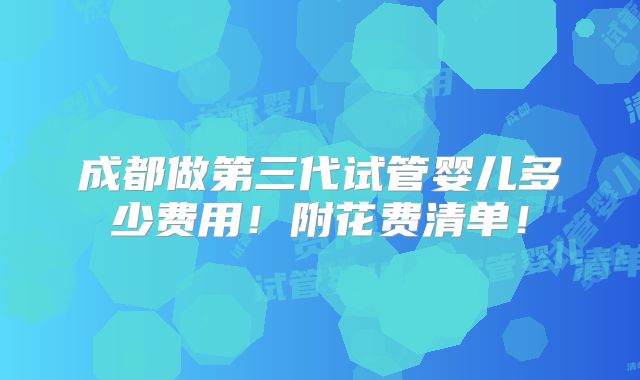 成都做第三代试管婴儿多少费用!附花费清单!
