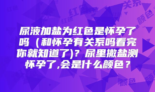 尿液加盐为红色是怀孕了吗(和怀孕有关系吗看完你就知道了)?尿里撒盐测怀孕了,会是什么颜色?