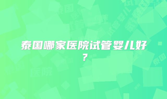 泰国哪家医院试管婴儿好?