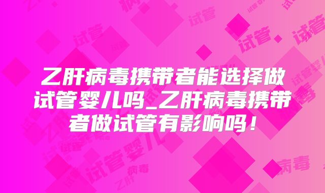 乙肝病毒携带者能选择做试管婴儿吗_乙肝病毒携带者做试管有影响吗！