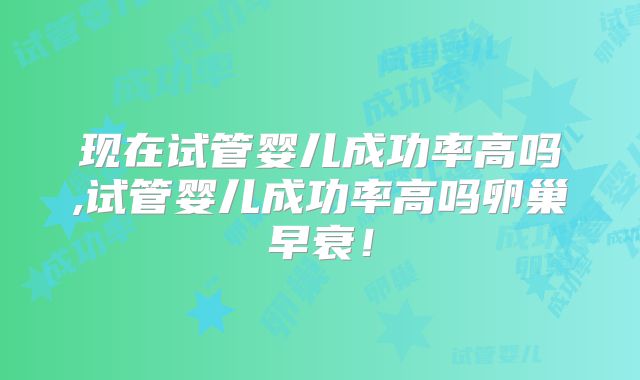 现在试管婴儿成功率高吗,试管婴儿成功率高吗卵巢早衰!