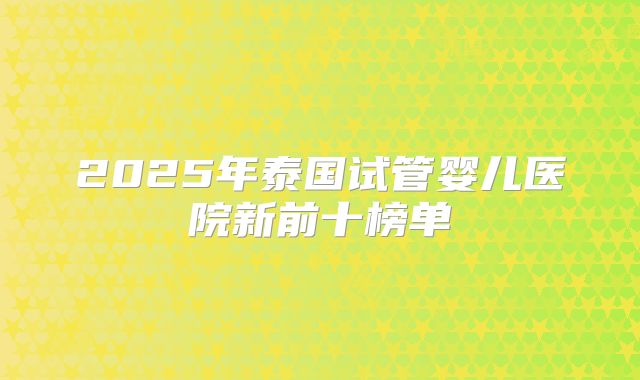 2025年泰国试管婴儿医院新前十榜单