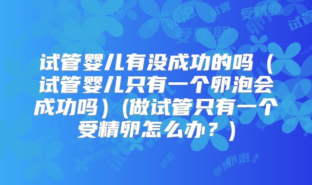 试管婴儿有没成功的吗（试管婴儿只有一个卵泡会成功吗）(做试管只有一个受精卵怎么办？)