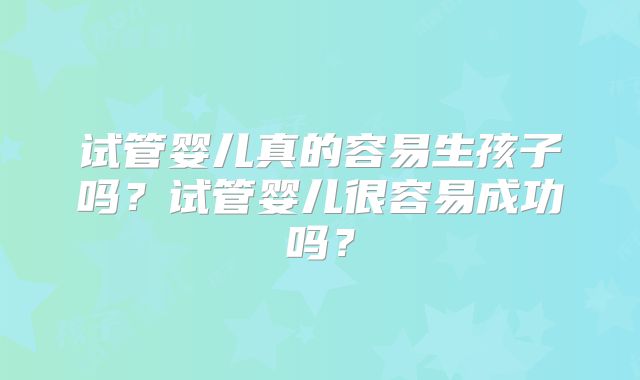 试管婴儿真的容易生孩子吗?试管婴儿很容易成功吗?