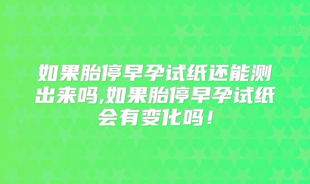 如果胎停早孕试纸还能测出来吗,如果胎停早孕试纸会有变化吗！