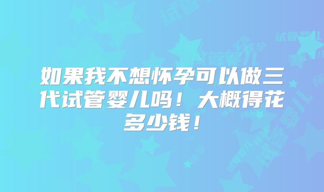 如果我不想怀孕可以做三代试管婴儿吗!大概得花多少钱!