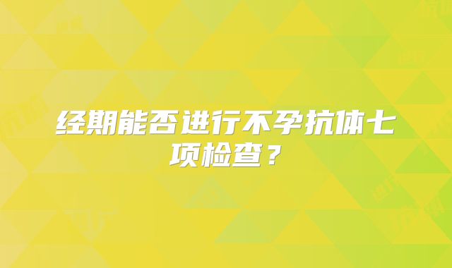 经期能否进行不孕抗体七项检查？