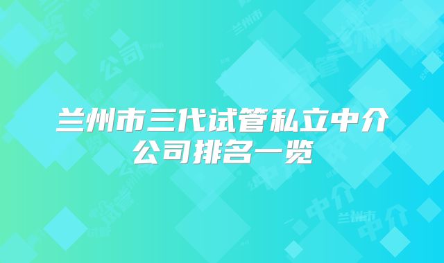 兰州市三代试管私立中介公司排名一览