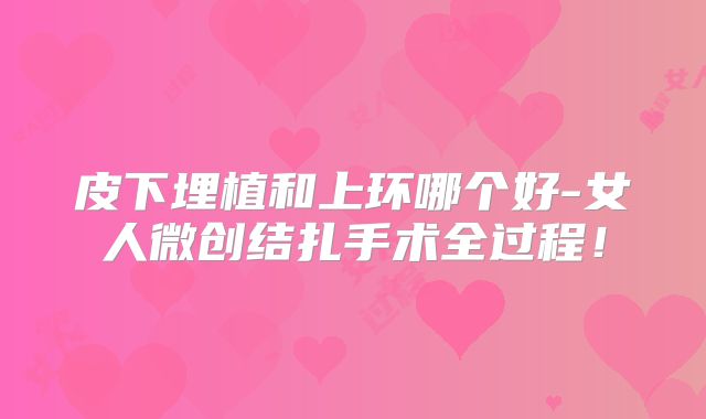 皮下埋植和上环哪个好-女人微创结扎手术全过程！