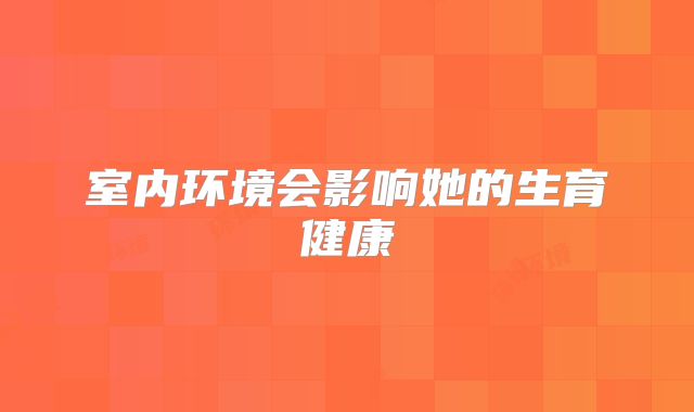 室内环境会影响她的生育健康