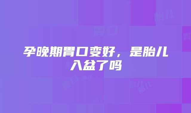孕晚期胃口变好,是胎儿入盆了吗