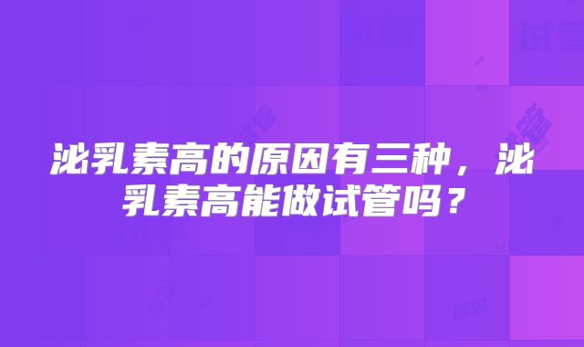 泌乳素高的原因有三种，泌乳素高能做试管吗？