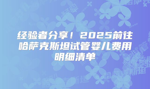 经验者分享！2025前往哈萨克斯坦试管婴儿费用明细清单