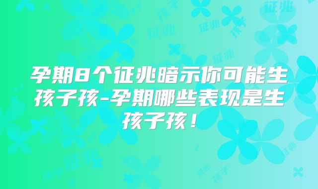 孕期8个征兆暗示你可能生孩子孩-孕期哪些表现是生孩子孩!