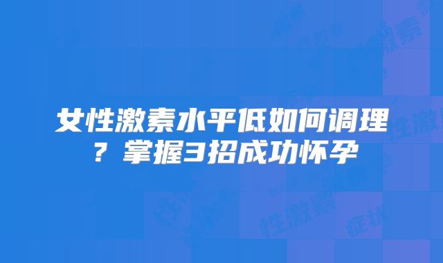 女性激素水平低如何调理?掌握3招成功怀孕