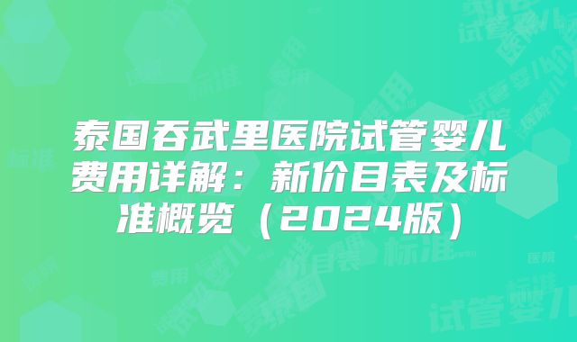 泰国吞武里医院试管婴儿费用详解:新价目表及标准概览(2024版)