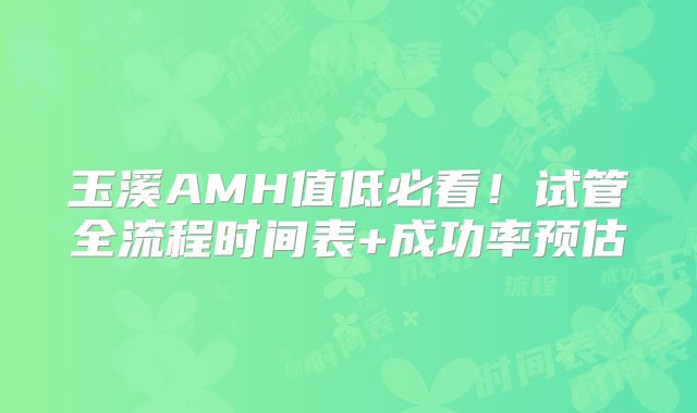 玉溪AMH值低必看！试管全流程时间表+成功率预估