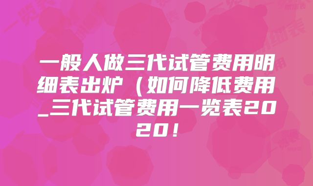 一般人做三代试管费用明细表出炉(如何降低费用_三代试管费用一览表2020!