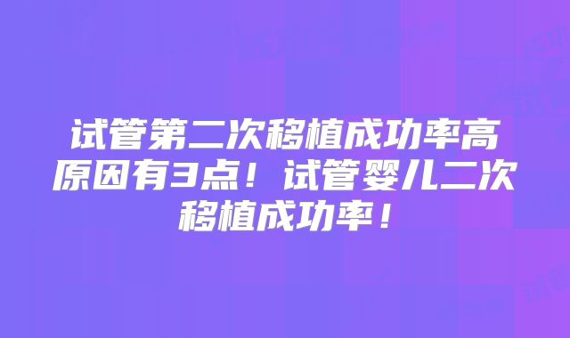 试管第二次移植成功率高原因有3点!试管婴儿二次移植成功率!
