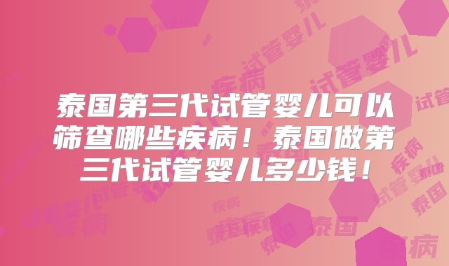 泰国第三代试管婴儿可以筛查哪些疾病！泰国做第三代试管婴儿多少钱！