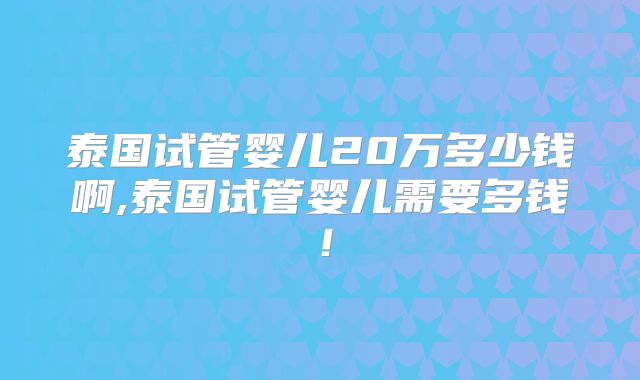 泰国试管婴儿20万多少钱啊,泰国试管婴儿需要多钱！