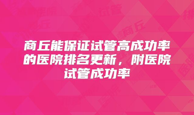 商丘能保证试管高成功率的医院排名更新,附医院试管成功率