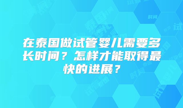 在泰国做试管婴儿需要多长时间？怎样才能取得最快的进展？