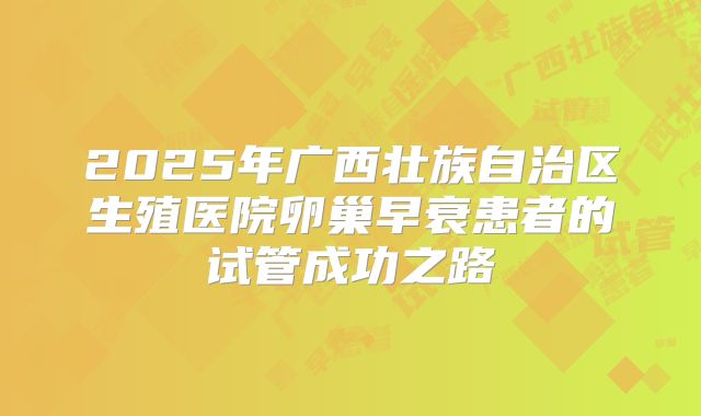 2025年广西壮族自治区生殖医院卵巢早衰患者的试管成功之路