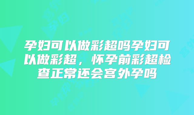 孕妇可以做彩超吗孕妇可以做彩超，怀孕前彩超检查正常还会宫外孕吗