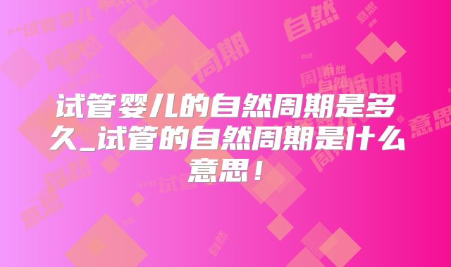 试管婴儿的自然周期是多久_试管的自然周期是什么意思！