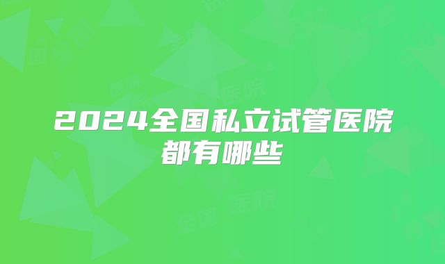 2024全国私立试管医院都有哪些