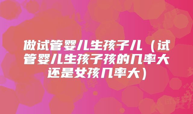 做试管婴儿生孩子儿（试管婴儿生孩子孩的几率大还是女孩几率大）