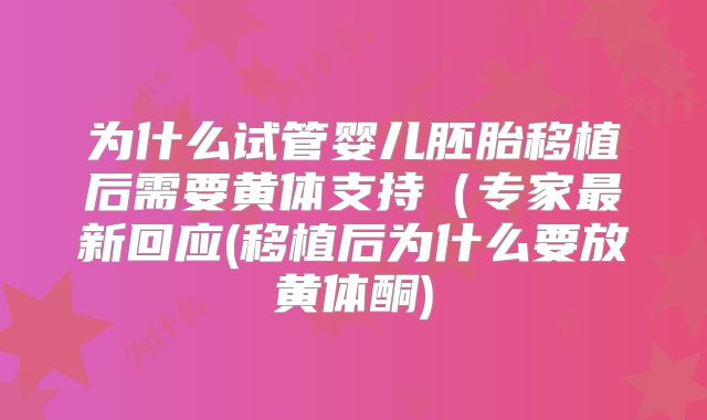 为什么试管婴儿胚胎移植后需要黄体支持(专家最新回应(移植后为什么要放黄体酮)