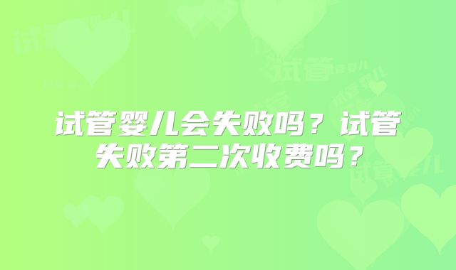 试管婴儿会失败吗？试管失败第二次收费吗？