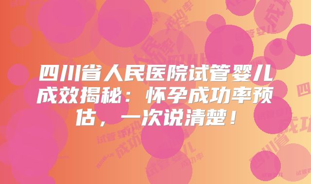 四川省人民医院试管婴儿成效揭秘:怀孕成功率预估,一次说清楚!