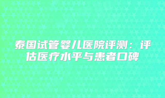 泰国试管婴儿医院评测:评估医疗水平与患者口碑