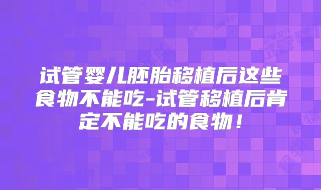 试管婴儿胚胎移植后这些食物不能吃-试管移植后肯定不能吃的食物!