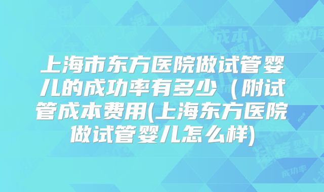 上海市东方医院做试管婴儿的成功率有多少（附试管成本费用(上海东方医院做试管婴儿怎么样)