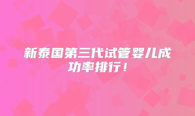 新泰国第三代试管婴儿成功率排行！