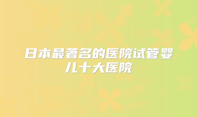 日本最著名的医院试管婴儿十大医院