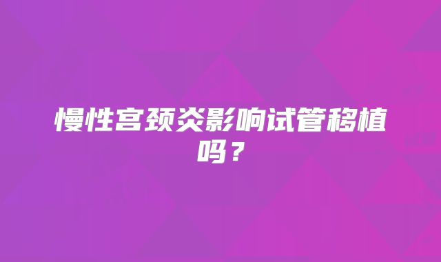 慢性宫颈炎影响试管移植吗？