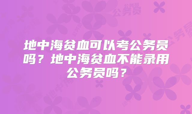 地中海贫血可以考公务员吗？地中海贫血不能录用公务员吗？